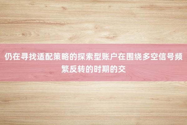 仍在寻找适配策略的探索型账户在围绕多空信号频繁反转的时期的交