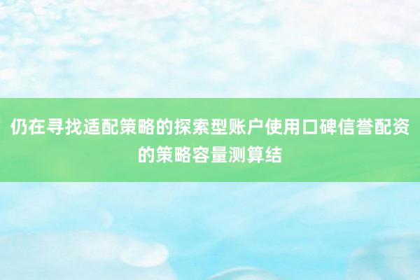 仍在寻找适配策略的探索型账户使用口碑信誉配资的策略容量测算结