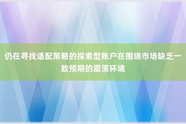 仍在寻找适配策略的探索型账户在围绕市场缺乏一致预期的震荡环境
