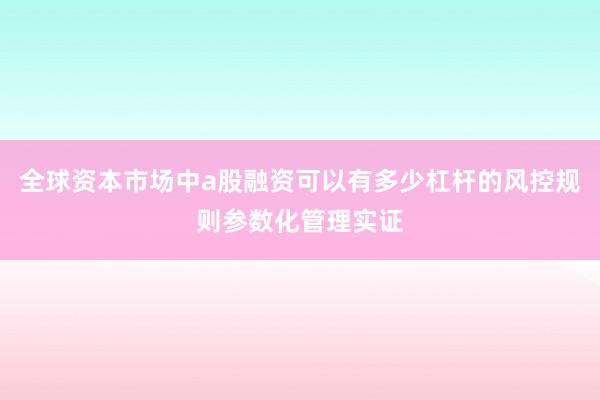 全球资本市场中a股融资可以有多少杠杆的风控规则参数化管理实证