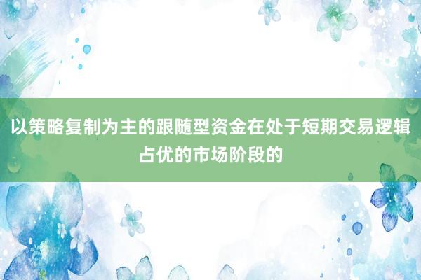 以策略复制为主的跟随型资金在处于短期交易逻辑占优的市场阶段的