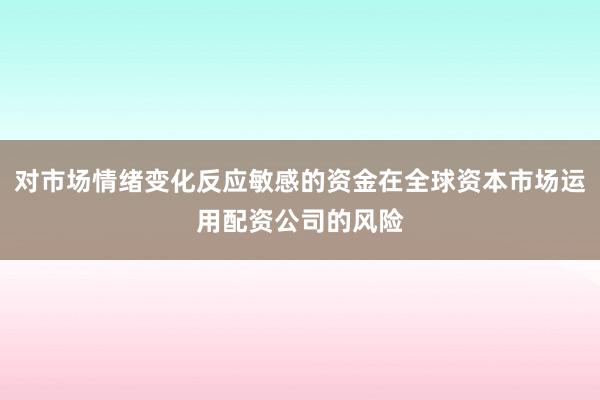 对市场情绪变化反应敏感的资金在全球资本市场运用配资公司的风险