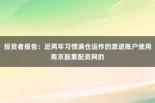 投资者报告：近两年习惯满仓运作的激进账户使用南京股票配资网的