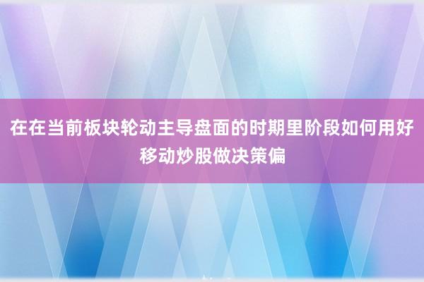 在在当前板块轮动主导盘面的时期里阶段如何用好移动炒股做决策偏