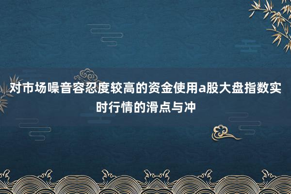对市场噪音容忍度较高的资金使用a股大盘指数实时行情的滑点与冲