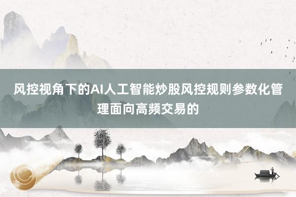 风控视角下的AI人工智能炒股风控规则参数化管理面向高频交易的