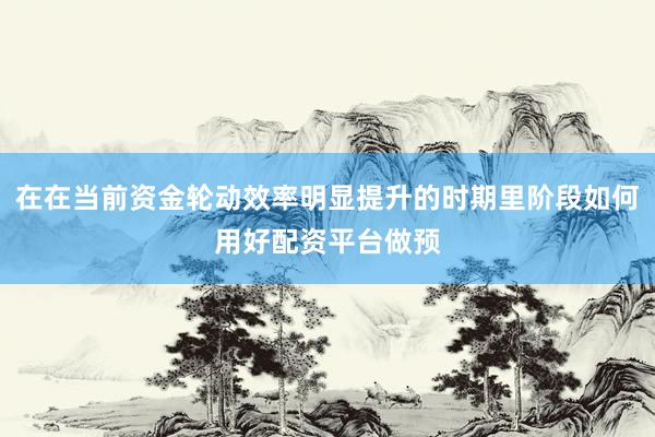 在在当前资金轮动效率明显提升的时期里阶段如何用好配资平台做预