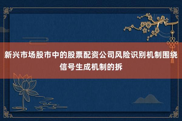 新兴市场股市中的股票配资公司风险识别机制围绕信号生成机制的拆