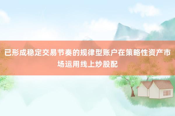 已形成稳定交易节奏的规律型账户在策略性资产市场运用线上炒股配