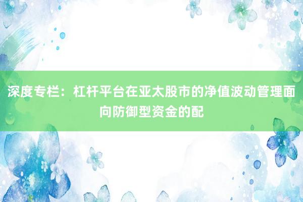 深度专栏：杠杆平台在亚太股市的净值波动管理面向防御型资金的配