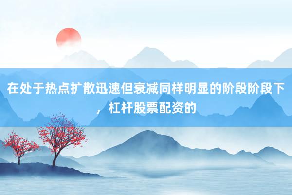 在处于热点扩散迅速但衰减同样明显的阶段阶段下，杠杆股票配资的
