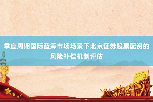 季度周期国际蓝筹市场场景下北京证券股票配资的风险补偿机制评估