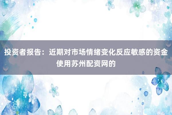 投资者报告：近期对市场情绪变化反应敏感的资金使用苏州配资网的