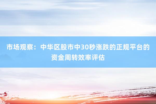 市场观察：中华区股市中30秒涨跌的正规平台的资金周转效率评估