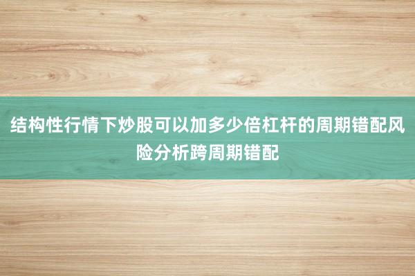 结构性行情下炒股可以加多少倍杠杆的周期错配风险分析跨周期错配
