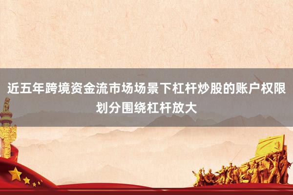近五年跨境资金流市场场景下杠杆炒股的账户权限划分围绕杠杆放大