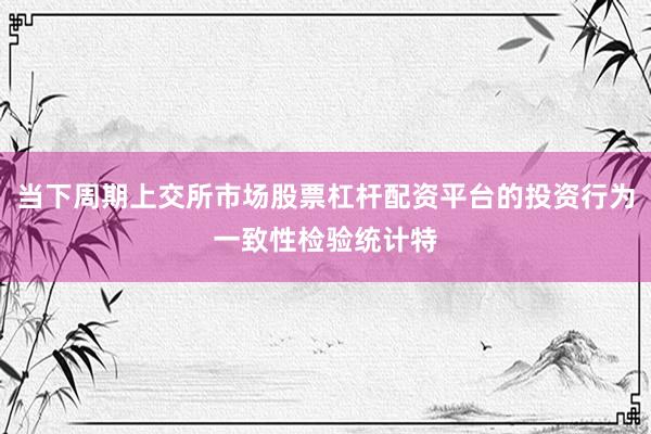 当下周期上交所市场股票杠杆配资平台的投资行为一致性检验统计特