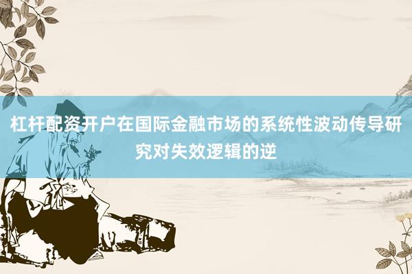 杠杆配资开户在国际金融市场的系统性波动传导研究对失效逻辑的逆
