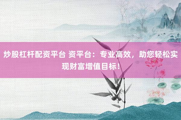 炒股杠杆配资平台 资平台:专业高效,助您轻松实现财富增值目标!