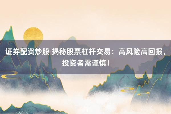 证券配资炒股 揭秘股票杠杆交易:高风险高回报,投资者需谨慎!