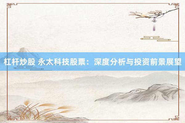 杠杆炒股 永太科技股票：深度分析与投资前景展望