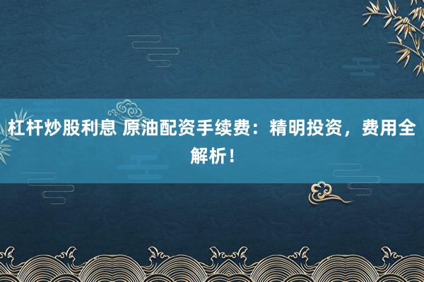 杠杆炒股利息 原油配资手续费：精明投资，费用全解析！