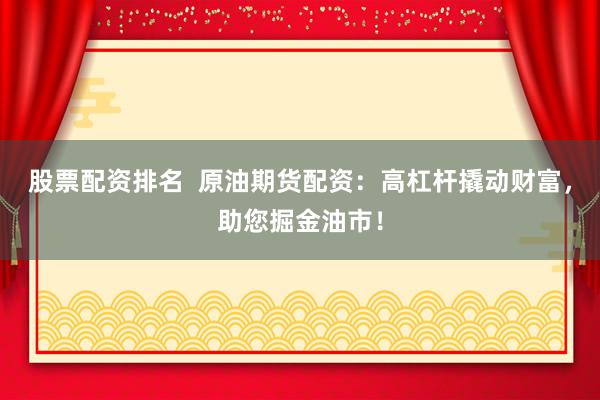 股票配资排名 原油期货配资:高杠杆撬动财富,助您掘金油市!