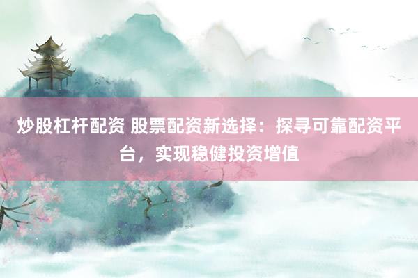 炒股杠杆配资 股票配资新选择：探寻可靠配资平台，实现稳健投资增值