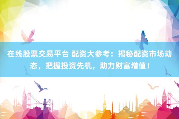 在线股票交易平台 配资大参考：揭秘配资市场动态，把握投资先机，助力财富增值！