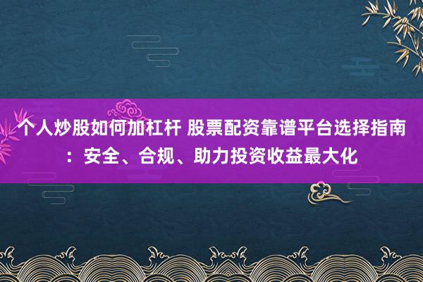 个人炒股如何加杠杆 股票配资靠谱平台选择指南:安全、合规、助力投资收益最大化
