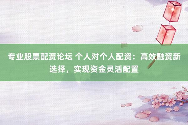 专业股票配资论坛 个人对个人配资：高效融资新选择，实现资金灵活配置