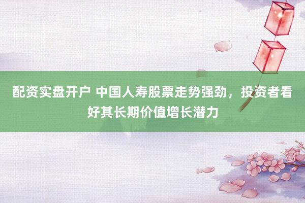 配资实盘开户 中国人寿股票走势强劲,投资者看好其长期价值增长潜力