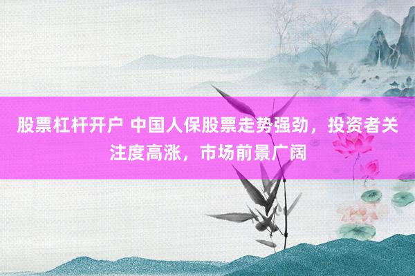 股票杠杆开户 中国人保股票走势强劲，投资者关注度高涨，市场前景广阔