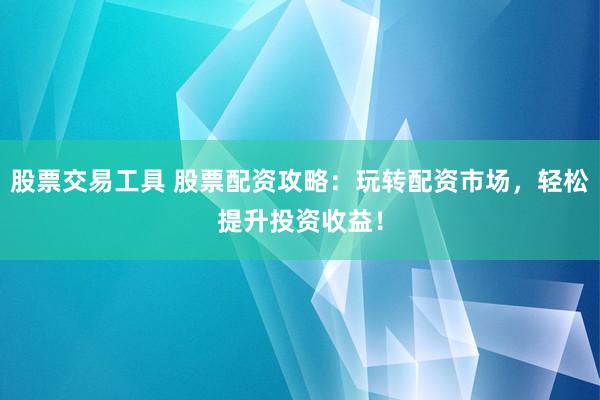 股票交易工具 股票配资攻略：玩转配资市场，轻松提升投资收益！
