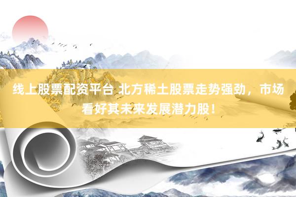 线上股票配资平台 北方稀土股票走势强劲,市场看好其未来发展潜力股!