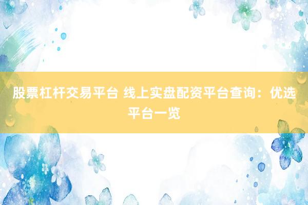 股票杠杆交易平台 线上实盘配资平台查询：优选平台一览