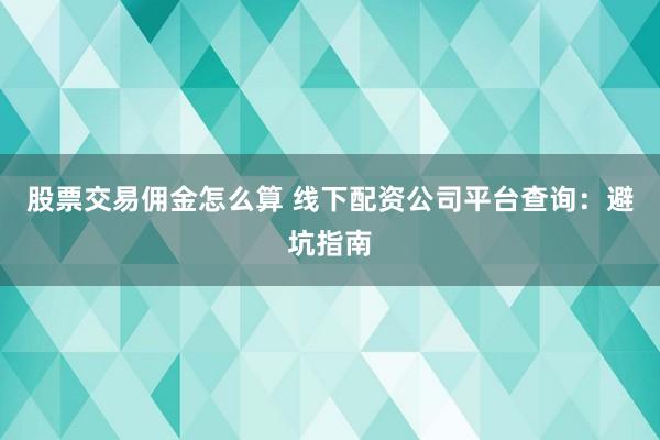 股票交易佣金怎么算 线下配资公司平台查询：避坑指南