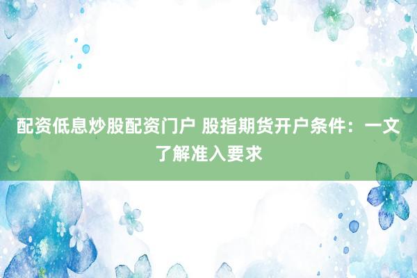 配资低息炒股配资门户 股指期货开户条件：一文了解准入要求