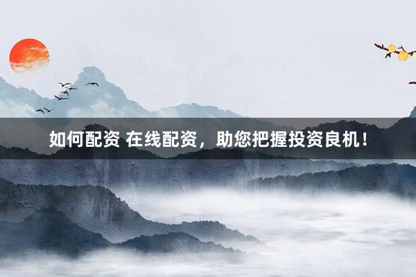 如何配资 在线配资，助您把握投资良机！