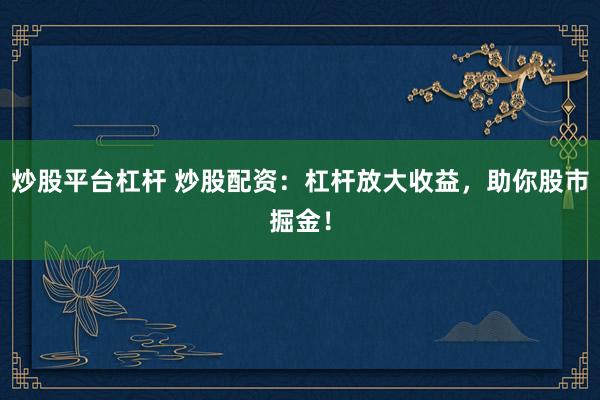炒股平台杠杆 炒股配资:杠杆放大收益,助你股市掘金!