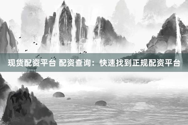 现货配资平台 配资查询:快速找到正规配资平台
