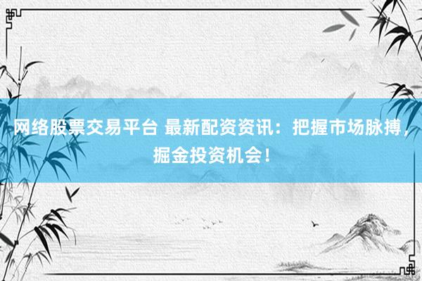 网络股票交易平台 最新配资资讯：把握市场脉搏，掘金投资机会！