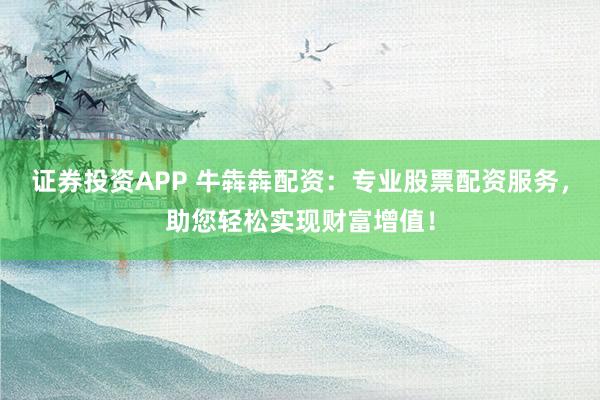 证券投资APP 牛犇犇配资：专业股票配资服务，助您轻松实现财富增值！