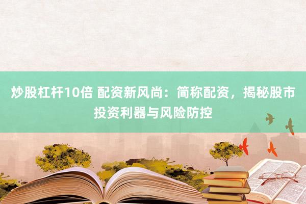 炒股杠杆10倍 配资新风尚：简称配资，揭秘股市投资利器与风险防控