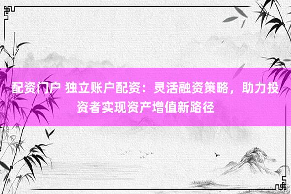 配资门户 独立账户配资:灵活融资策略,助力投资者实现资产增值新路径