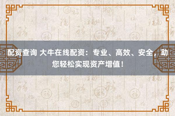 配资查询 大牛在线配资：专业、高效、安全，助您轻松实现资产增值！