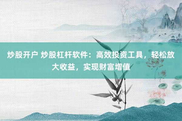 炒股开户 炒股杠杆软件:高效投资工具,轻松放大收益,实现财富增值
