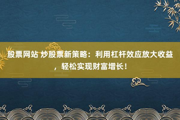 股票网站 炒股票新策略:利用杠杆效应放大收益,轻松实现财富增长!
