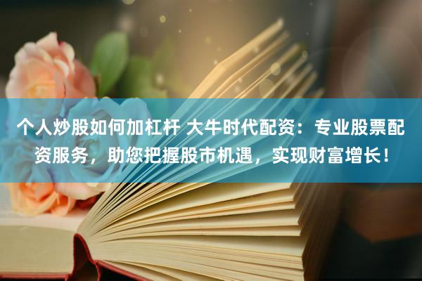 个人炒股如何加杠杆 大牛时代配资：专业股票配资服务，助您把握股市机遇，实现财富增长！