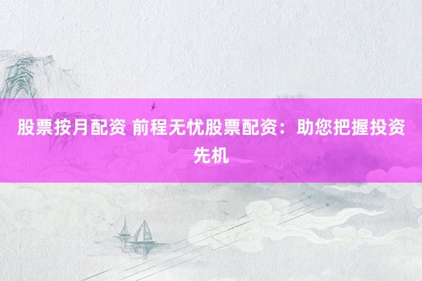股票按月配资 前程无忧股票配资：助您把握投资先机
